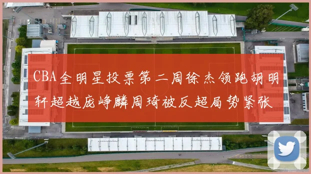 CBA全明星投票第二周徐杰领跑胡明轩超越庞峥麟周琦被反超局势紧张