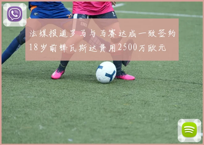 法媒报道罗马与马赛达成一致签约18岁前锋瓦斯达费用2500万欧元
