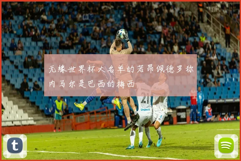 无缘世界杯大名单的若昂佩德罗称内马尔是巴西的梅西