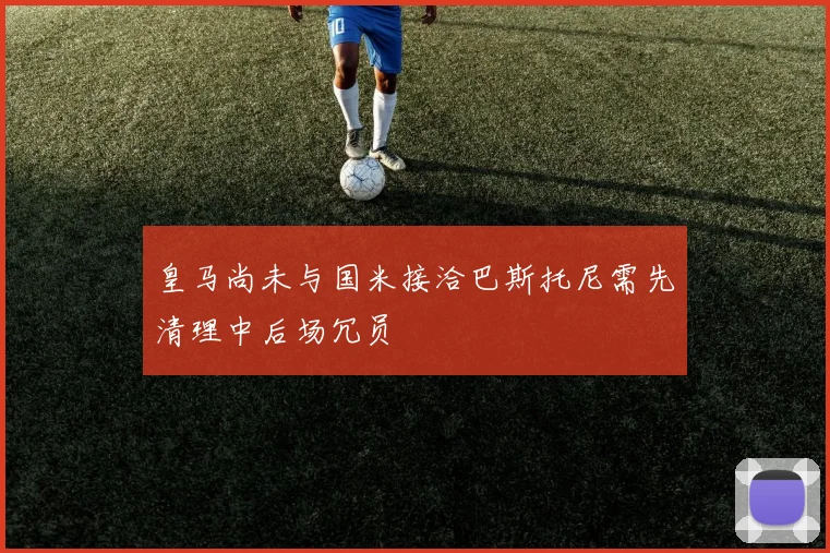皇马尚未与国米接洽巴斯托尼需先清理中后场冗员