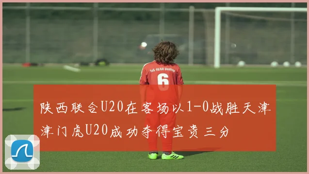 陕西联合U20在客场以1-0战胜天津津门虎U20成功夺得宝贵三分