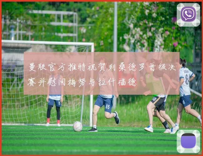 曼联官方推特祝贺利桑德罗晋级决赛并慰问梅努与拉什福德