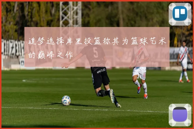 追梦选择库里投篮称其为篮球艺术的巅峰之作