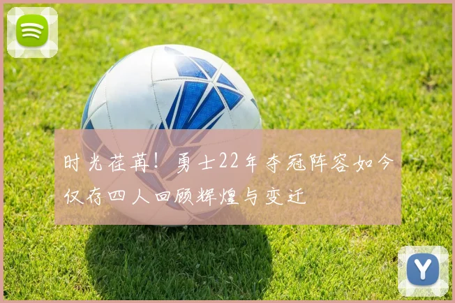 时光荏苒！勇士22年夺冠阵容如今仅存四人回顾辉煌与变迁