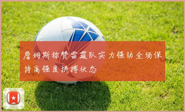 詹姆斯称赞雷霆队实力强劲全场保持高强度拼搏状态