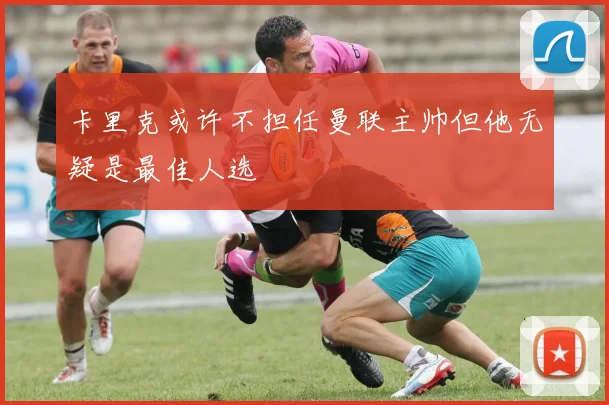 卡里克或许不担任曼联主帅但他无疑是最佳人选