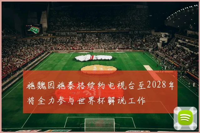 施魏因施泰格续约电视台至2028年将全力参与世界杯解说工作