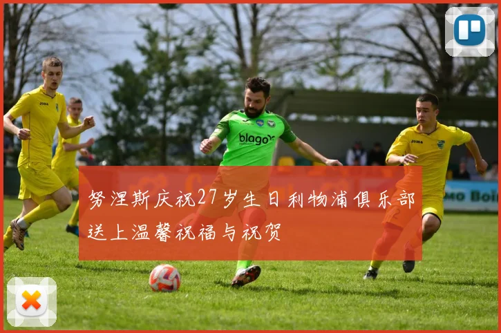 努涅斯庆祝27岁生日利物浦俱乐部送上温馨祝福与祝贺