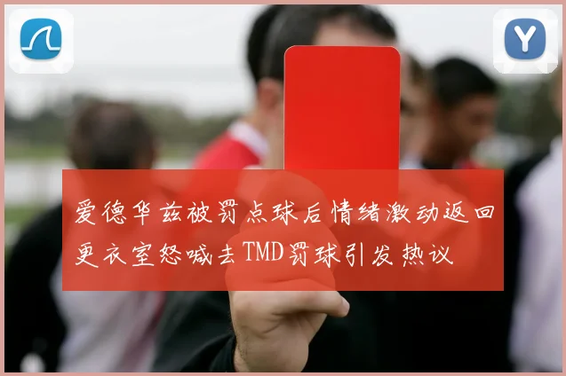 爱德华兹被罚点球后情绪激动返回更衣室怒喊去TMD罚球引发热议
