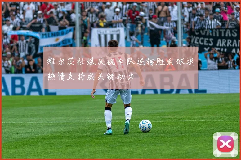维尔茨社媒庆祝全队逆转胜利球迷热情支持成关键动力