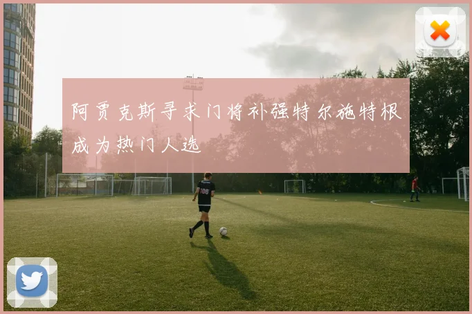 阿贾克斯寻求门将补强特尔施特根成为热门人选