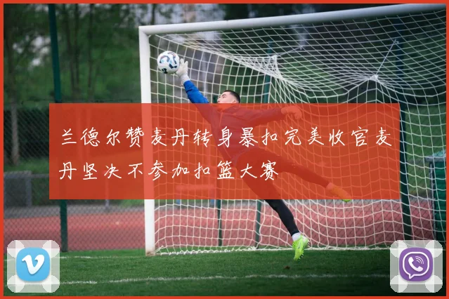 兰德尔赞麦丹转身暴扣完美收官麦丹坚决不参加扣篮大赛