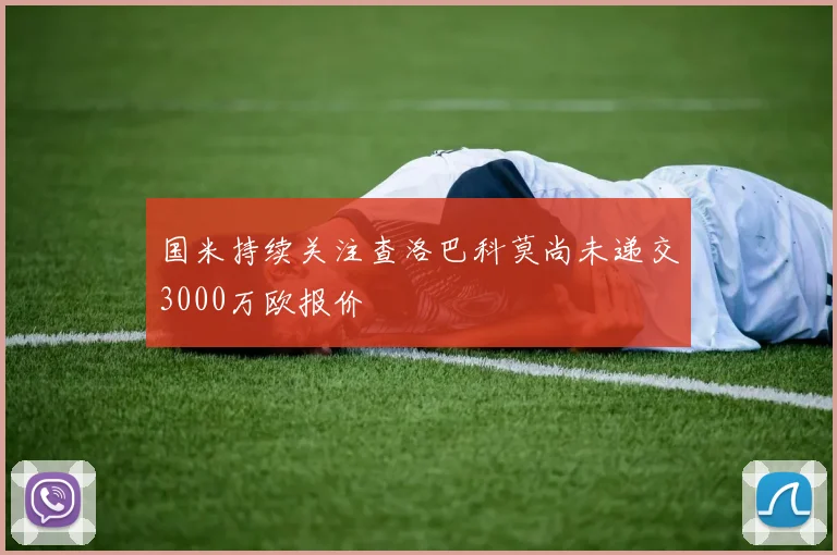 国米持续关注查洛巴科莫尚未递交3000万欧报价