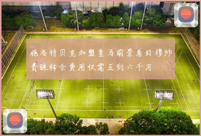 施洛特贝克加盟皇马前景看好穆帅青睐转会费用仅需五到六千万