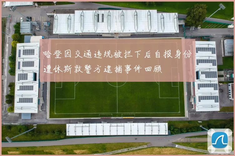 哈登因交通违规被拦下后自报身份遭休斯敦警方逮捕事件回顾