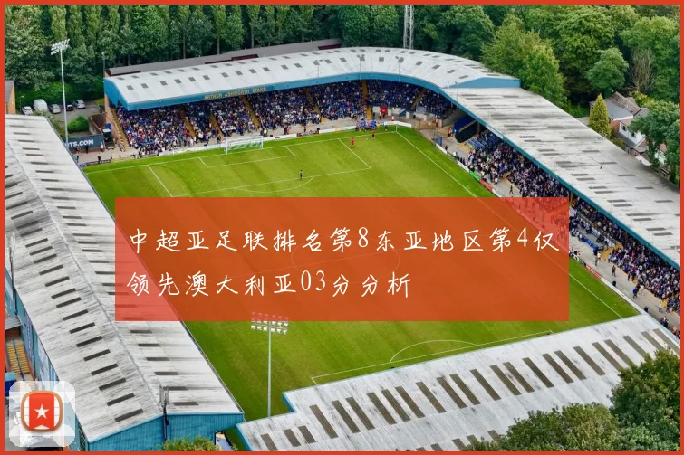中超亚足联排名第8东亚地区第4仅领先澳大利亚03分分析