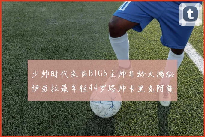 少帅时代来临BIG6主帅年龄大揭秘伊劳拉最年轻44岁塔帅卡里克阿隆索齐聚