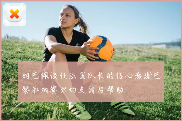 姆巴佩谈任法国队长的信心感谢巴黎和纳赛尔的支持与帮助