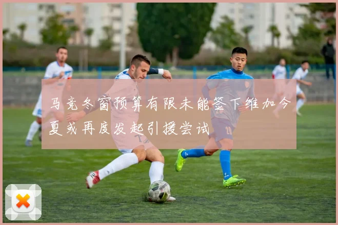 马竞冬窗预算有限未能签下维加今夏或再度发起引援尝试