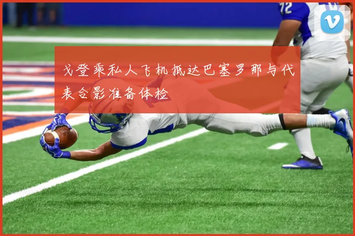 戈登乘私人飞机抵达巴塞罗那与代表合影准备体检