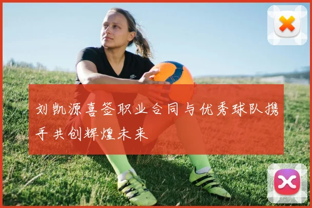 刘凯源喜签职业合同与优秀球队携手共创辉煌未来