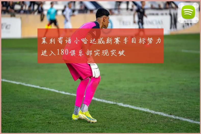 莱利寄语小哈达威新赛季目标努力进入180俱乐部实现突破