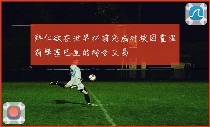 拜仁欲在世界杯前完成对埃因霍温前锋塞巴里的转会交易