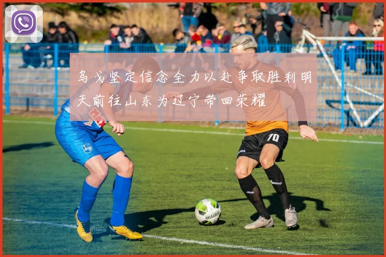 乌戈坚定信念全力以赴争取胜利明天前往山东为辽宁带回荣耀