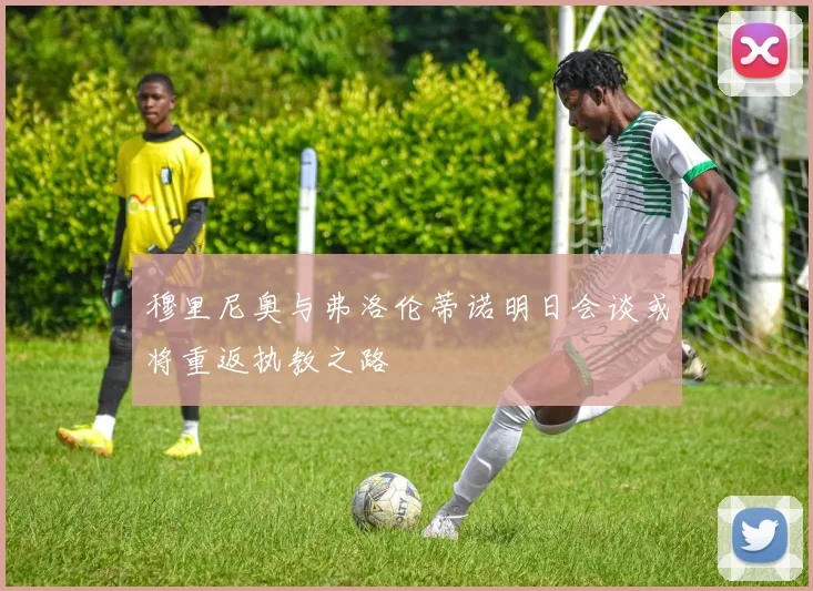 穆里尼奥与弗洛伦蒂诺明日会谈或将重返执教之路